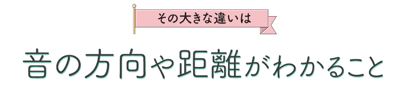 その違いは音の方向や距離がわかること