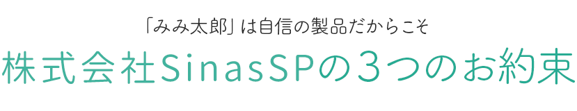 「みみ太郎」は自信の製品だからこそ株式会社SinasSPの３つのお約束