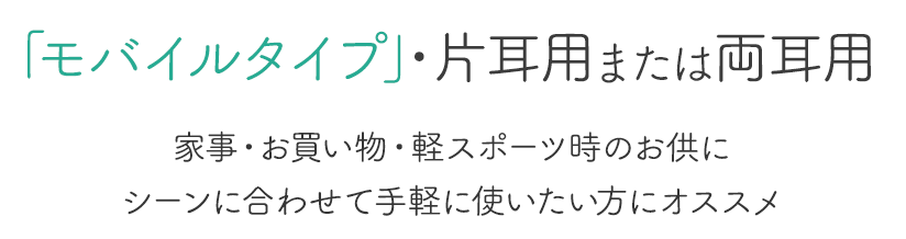 「モバイルタイプ」・片耳用または両耳用！家事・お買い物・軽スポーツ時のお供に、外出や活発に行動される方におすすめ